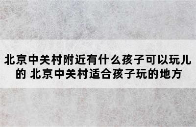 北京中关村附近有什么孩子可以玩儿的 北京中关村适合孩子玩的地方